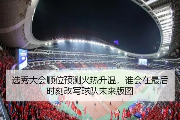 选秀大会顺位预测火热升温，谁会在最后时刻改写球队未来版图