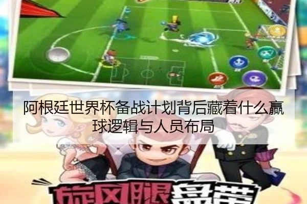阿根廷世界杯备战计划背后藏着什么赢球逻辑与人员布局 | bet365