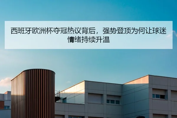 西班牙欧洲杯夺冠热议背后，强势登顶为何让球迷情绪持续升温